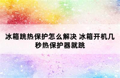 冰箱跳热保护怎么解决 冰箱开机几秒热保护器就跳